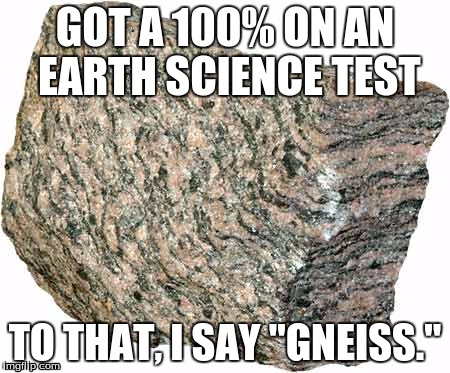 Gneiss Puns | GOT A 100% ON AN EARTH SCIENCE TEST; TO THAT, I SAY "GNEISS." | image tagged in gneiss puns,rocks,school,earth,science,cheese | made w/ Imgflip meme maker