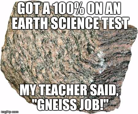 Gneiss Puns | GOT A 100% ON AN EARTH SCIENCE TEST; MY TEACHER SAID, "GNEISS JOB!" | image tagged in gneiss puns,rocks,cheese,earth,puns,nerdy | made w/ Imgflip meme maker