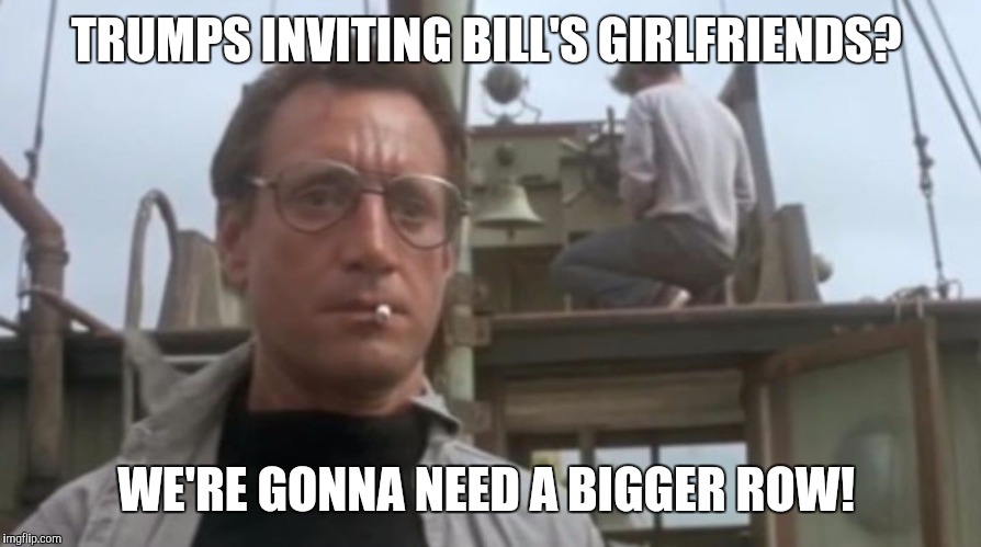 TRUMPS INVITING BILL'S GIRLFRIENDS? WE'RE GONNA NEED A BIGGER ROW! | image tagged in jaws12561 | made w/ Imgflip meme maker