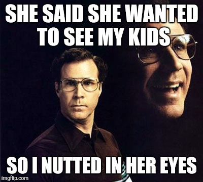 Will Ferrell | SHE SAID SHE WANTED TO SEE MY KIDS; SO I NUTTED IN HER EYES | image tagged in memes,will ferrell | made w/ Imgflip meme maker