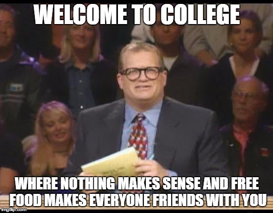 Whose Line is it Anyway | WELCOME TO COLLEGE; WHERE NOTHING MAKES SENSE AND FREE FOOD MAKES EVERYONE FRIENDS WITH YOU | image tagged in whose line is it anyway | made w/ Imgflip meme maker