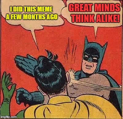 Batman Slapping Robin Meme | I DID THIS MEME A FEW MONTHS AGO GREAT MINDS THINK ALIKE! | image tagged in memes,batman slapping robin | made w/ Imgflip meme maker