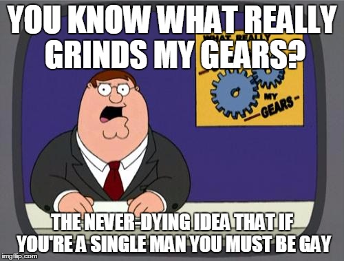 Seriously. That line of thinking needs to die. | YOU KNOW WHAT REALLY GRINDS MY GEARS? THE NEVER-DYING IDEA THAT IF YOU'RE A SINGLE MAN YOU MUST BE GAY | image tagged in you know what really grinds my gears | made w/ Imgflip meme maker