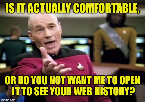 Picard Wtf Meme | IS IT ACTUALLY COMFORTABLE, OR DO YOU NOT WANT ME TO OPEN IT TO SEE YOUR WEB HISTORY? | image tagged in memes,picard wtf | made w/ Imgflip meme maker