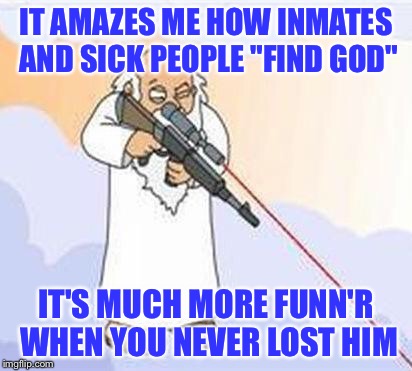 never lost him | IT AMAZES ME HOW INMATES AND SICK PEOPLE "FIND GOD"; IT'S MUCH MORE FUNN'R WHEN YOU NEVER LOST HIM | image tagged in god sniper family guy,god,positive thinking,finding god,funny memes | made w/ Imgflip meme maker