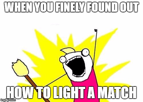 X All The Y | WHEN YOU FINELY FOUND OUT; HOW TO LIGHT A MATCH | image tagged in memes,x all the y | made w/ Imgflip meme maker