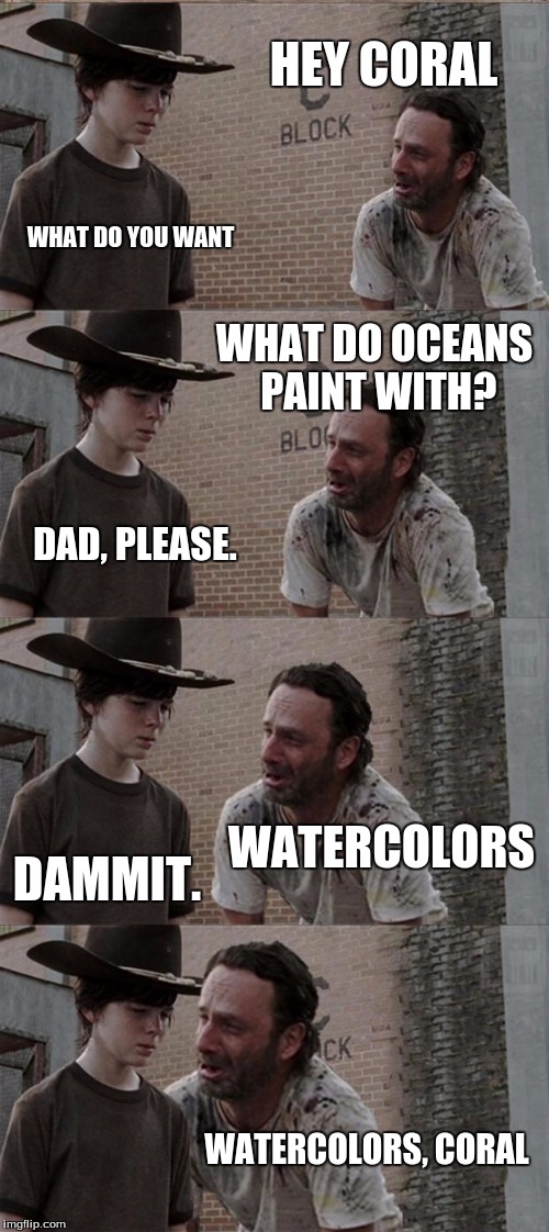 Watercolors, dammit. | HEY CORAL; WHAT DO YOU WANT; WHAT DO OCEANS PAINT WITH? DAD, PLEASE. WATERCOLORS; DAMMIT. WATERCOLORS, CORAL | image tagged in memes,rick and carl long | made w/ Imgflip meme maker