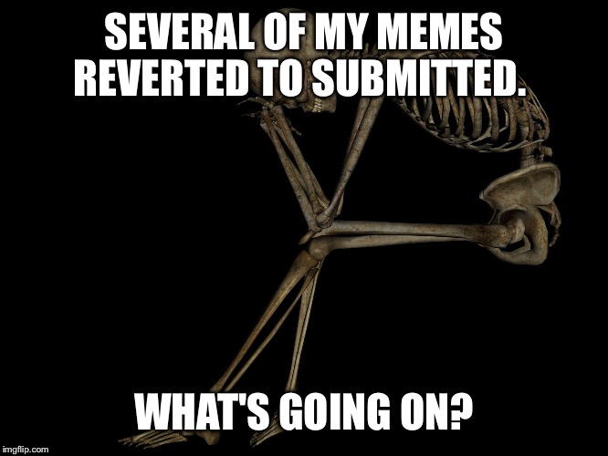 Is it because of downvotes?  This isn't fair! :-( | SEVERAL OF MY MEMES REVERTED TO SUBMITTED. WHAT'S GOING ON? | image tagged in first world problems skeleton,meme death,defeatured,leongambetta,downvote | made w/ Imgflip meme maker