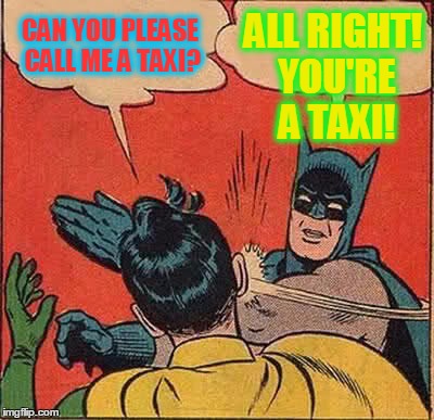 Uber Funny! | CAN YOU PLEASE CALL ME A TAXI? ALL RIGHT! YOU'RE A TAXI! | image tagged in memes,batman slapping robin,taxi,literal interpretations,funny | made w/ Imgflip meme maker