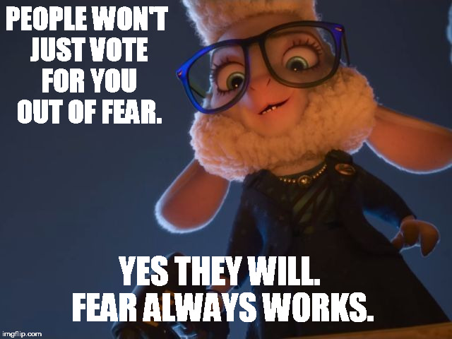 PEOPLE WON'T JUST VOTE FOR YOU OUT OF FEAR. YES THEY WILL. FEAR ALWAYS WORKS. | image tagged in evil bellwether | made w/ Imgflip meme maker