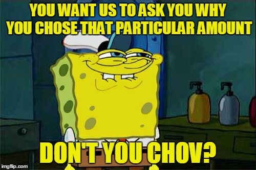 Don't You Squidward Meme | YOU WANT US TO ASK YOU WHY YOU CHOSE THAT PARTICULAR AMOUNT DON'T YOU CHOV? | image tagged in memes,dont you squidward | made w/ Imgflip meme maker