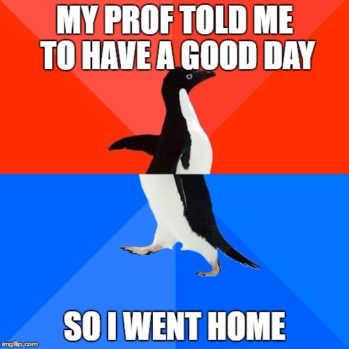 My prof told me to have a good day | MY PROF TOLD ME TO HAVE A GOOD DAY; SO I WENT HOME | image tagged in memes,socially awesome awkward penguin | made w/ Imgflip meme maker