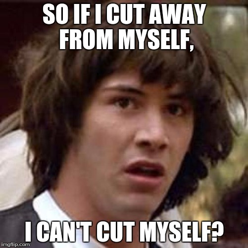 Conspiracy Keanu Meme | SO IF I CUT AWAY FROM MYSELF, I CAN'T CUT MYSELF? | image tagged in memes,conspiracy keanu | made w/ Imgflip meme maker