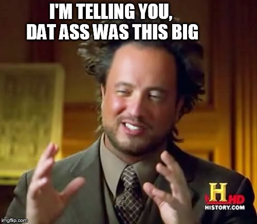 Ancient Aliens Meme | I'M TELLING YOU, DAT ASS WAS THIS BIG | image tagged in memes,ancient aliens | made w/ Imgflip meme maker