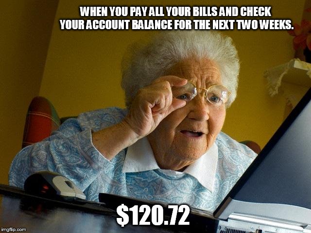 Grandma Finds The Internet Meme | WHEN YOU PAY ALL YOUR BILLS AND CHECK YOUR ACCOUNT BALANCE FOR THE NEXT TWO WEEKS. $120.72 | image tagged in memes,grandma finds the internet | made w/ Imgflip meme maker