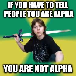 Unasuming alpha | IF YOU HAVE TO TELL PEOPLE YOU ARE ALPHA; YOU ARE NOT ALPHA | image tagged in unasuming alpha | made w/ Imgflip meme maker