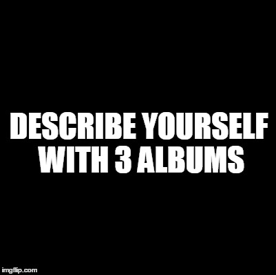 Blank | DESCRIBE YOURSELF WITH 3 ALBUMS | image tagged in blank | made w/ Imgflip meme maker