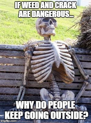 Waiting Skeleton | IF WEED AND CRACK ARE DANGEROUS... WHY DO PEOPLE KEEP GOING OUTSIDE? | image tagged in memes,waiting skeleton | made w/ Imgflip meme maker