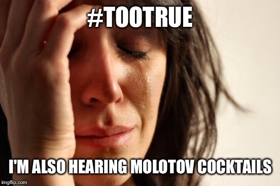 First World Problems Meme | #TOOTRUE I'M ALSO HEARING MOLOTOV COCKTAILS | image tagged in memes,first world problems | made w/ Imgflip meme maker