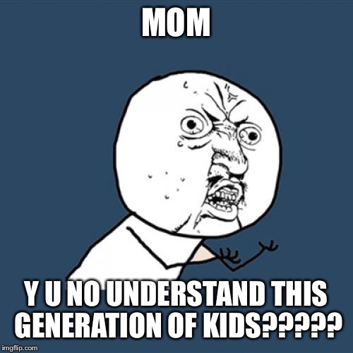 Y U No | MOM; Y U NO UNDERSTAND THIS GENERATION OF KIDS????? | image tagged in memes,y u no | made w/ Imgflip meme maker