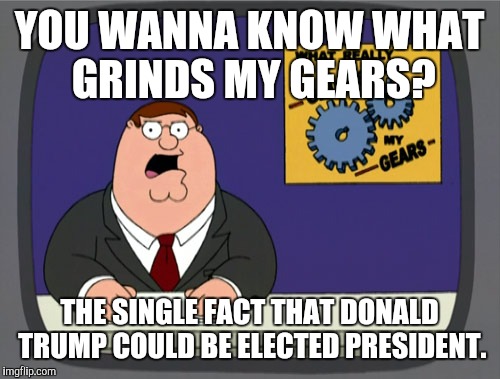 Peter Griffin News | YOU WANNA KNOW WHAT GRINDS MY GEARS? THE SINGLE FACT THAT DONALD TRUMP COULD BE ELECTED PRESIDENT. | image tagged in memes,peter griffin news | made w/ Imgflip meme maker