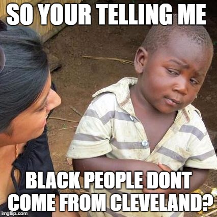 Third World Skeptical Kid Meme | SO YOUR TELLING ME; BLACK PEOPLE DONT COME FROM CLEVELAND? | image tagged in memes,third world skeptical kid | made w/ Imgflip meme maker