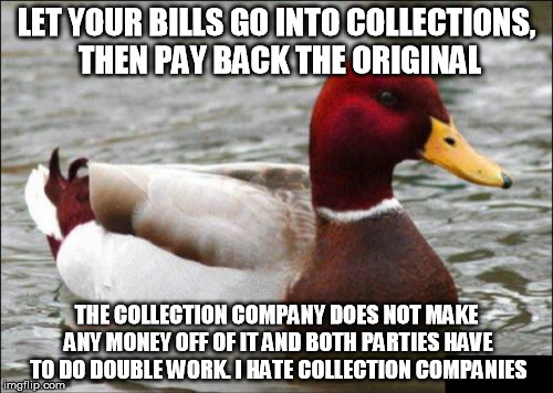 Malicious Advice Mallard Meme | LET YOUR BILLS GO INTO COLLECTIONS, THEN PAY BACK THE ORIGINAL; THE COLLECTION COMPANY DOES NOT MAKE ANY MONEY OFF OF IT AND BOTH PARTIES HAVE TO DO DOUBLE WORK. I HATE COLLECTION COMPANIES | image tagged in memes,malicious advice mallard | made w/ Imgflip meme maker