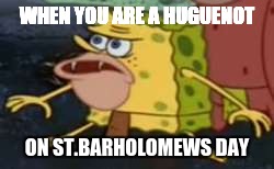 Spongegar | WHEN YOU ARE A HUGUENOT; ON ST.BARHOLOMEWS DAY | image tagged in memes,spongegar | made w/ Imgflip meme maker