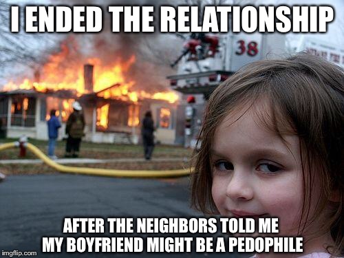 What a big word for a ten-year old! | I ENDED THE RELATIONSHIP; AFTER THE NEIGHBORS TOLD ME MY BOYFRIEND MIGHT BE A PEDOPHILE | image tagged in memes,disaster girl | made w/ Imgflip meme maker