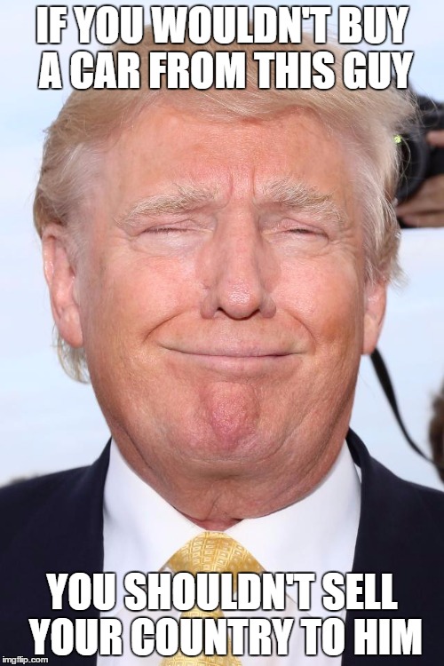 Dump Trump | IF YOU WOULDN'T BUY A CAR FROM THIS GUY; YOU SHOULDN'T SELL YOUR COUNTRY TO HIM | image tagged in trump laughing,trump,donald trump | made w/ Imgflip meme maker
