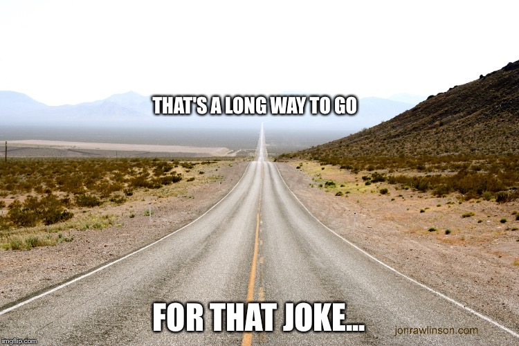 THAT'S A LONG WAY TO GO FOR THAT JOKE... | made w/ Imgflip meme maker