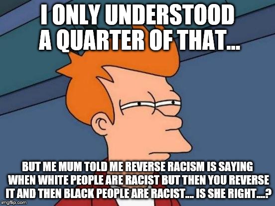 Futurama Fry Meme | I ONLY UNDERSTOOD A QUARTER OF THAT... BUT ME MUM TOLD ME REVERSE RACISM IS SAYING WHEN WHITE PEOPLE ARE RACIST BUT THEN YOU REVERSE IT AND  | image tagged in memes,futurama fry | made w/ Imgflip meme maker
