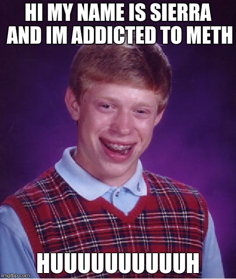 Bad Luck Brian Meme | HI MY NAME IS SIERRA AND IM ADDICTED TO METH; HUUUUUUUUUUH | image tagged in memes,bad luck brian | made w/ Imgflip meme maker