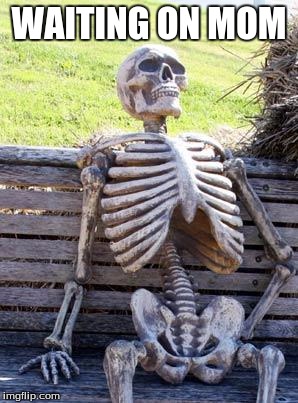 Waiting Skeleton | WAITING ON MOM | image tagged in memes,waiting skeleton | made w/ Imgflip meme maker
