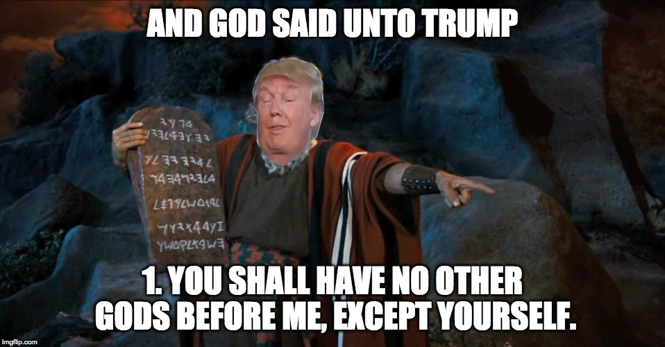 The Trump Commandments | AND GOD SAID UNTO TRUMP; 1. YOU SHALL HAVE NO OTHER GODS BEFORE ME, EXCEPT YOURSELF. | image tagged in donald trump,trump,ten commandments,moses | made w/ Imgflip meme maker