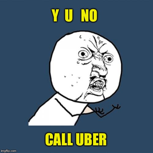 Y U No Meme | Y  U   NO CALL UBER | image tagged in memes,y u no | made w/ Imgflip meme maker