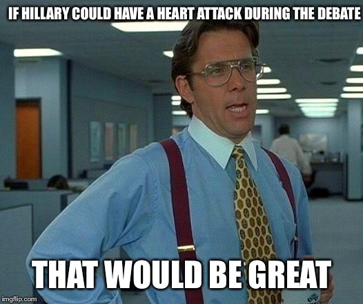 The great debate | IF HILLARY COULD HAVE A HEART ATTACK DURING THE DEBATE; THAT WOULD BE GREAT | image tagged in memes,that would be great,hillary clinton,donald trump | made w/ Imgflip meme maker