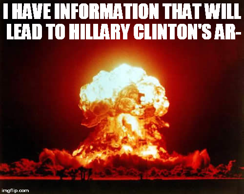 Nuclear Explosion Meme | I HAVE INFORMATION THAT WILL LEAD TO HILLARY CLINTON'S AR- | image tagged in memes,nuclear explosion | made w/ Imgflip meme maker