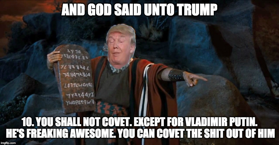 The Trump Commandments | AND GOD SAID UNTO TRUMP; 10. YOU SHALL NOT COVET. EXCEPT FOR VLADIMIR PUTIN. HE'S FREAKING AWESOME. YOU CAN COVET THE SHIT OUT OF HIM | image tagged in the trump commandments,trump,donald trump,moses,thetrumpcommandments | made w/ Imgflip meme maker