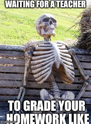 Waiting Skeleton | WAITING FOR A TEACHER; TO GRADE YOUR HOMEWORK LIKE | image tagged in memes,waiting skeleton | made w/ Imgflip meme maker