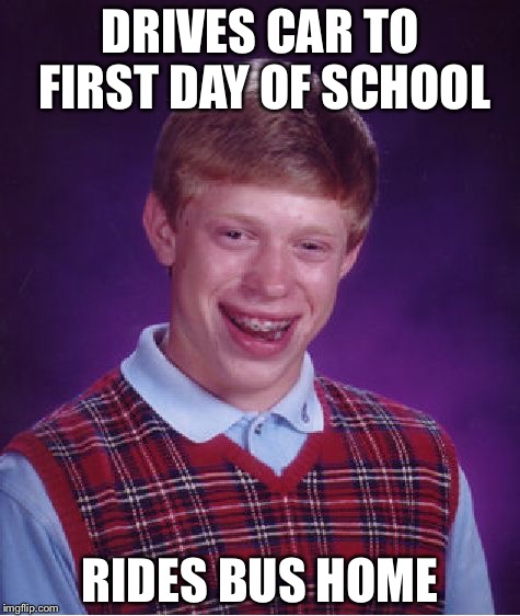 Bad Luck Brian | DRIVES CAR TO FIRST DAY OF SCHOOL; RIDES BUS HOME | image tagged in memes,bad luck brian | made w/ Imgflip meme maker