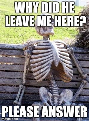 Waiting Skeleton | WHY DID HE LEAVE ME HERE? PLEASE ANSWER | image tagged in memes,waiting skeleton | made w/ Imgflip meme maker