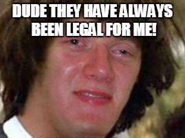 DUDE THEY HAVE ALWAYS BEEN LEGAL FOR ME! | image tagged in funny | made w/ Imgflip meme maker