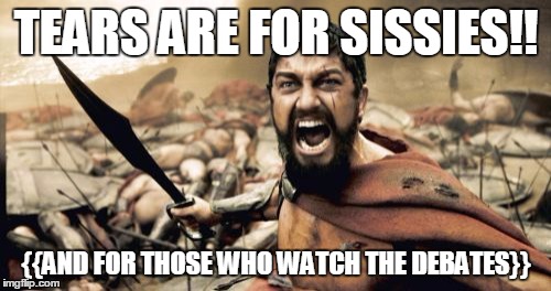 So Who The Debate last Night? | TEARS ARE FOR SISSIES!! {{AND FOR THOSE WHO WATCH THE DEBATES}} | image tagged in memes,sparta leonidas,presidential debate,donald trump,2016 election | made w/ Imgflip meme maker