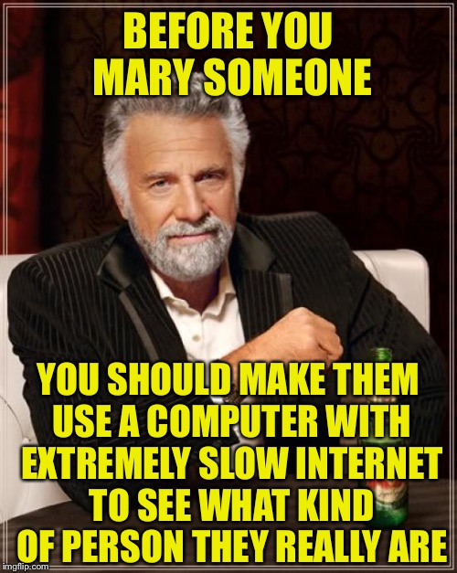 You'll be surprised... | BEFORE YOU MARY SOMEONE; YOU SHOULD MAKE THEM USE A COMPUTER WITH EXTREMELY SLOW INTERNET TO SEE WHAT KIND OF PERSON THEY REALLY ARE | image tagged in memes,the most interesting man in the world,marriage,funny | made w/ Imgflip meme maker