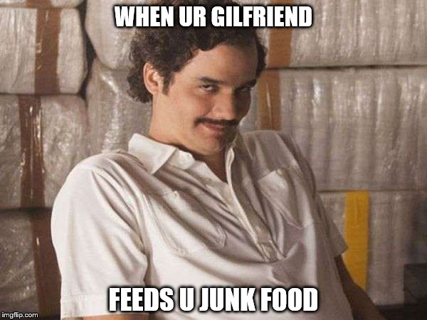 narcos | WHEN UR GILFRIEND; FEEDS U JUNK FOOD | image tagged in narcos | made w/ Imgflip meme maker