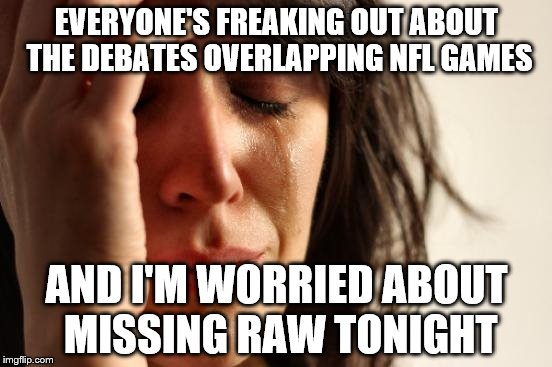 First World Problems Meme | EVERYONE'S FREAKING OUT ABOUT THE DEBATES OVERLAPPING NFL GAMES; AND I'M WORRIED ABOUT MISSING RAW TONIGHT | image tagged in memes,first world problems | made w/ Imgflip meme maker