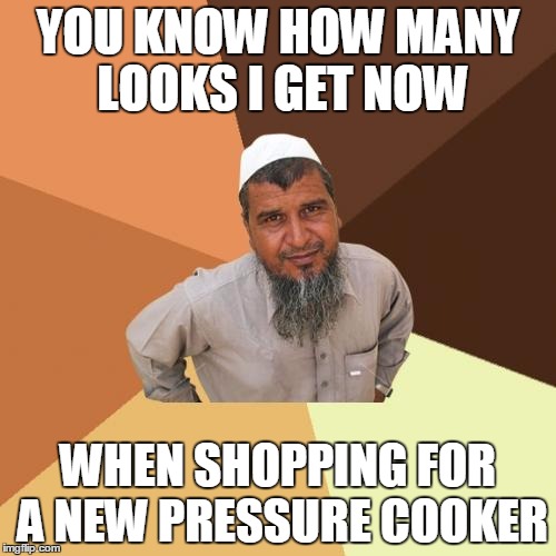 Ordinary Muslim Man | YOU KNOW HOW MANY LOOKS I GET NOW; WHEN SHOPPING FOR A NEW PRESSURE COOKER | image tagged in memes,ordinary muslim man | made w/ Imgflip meme maker