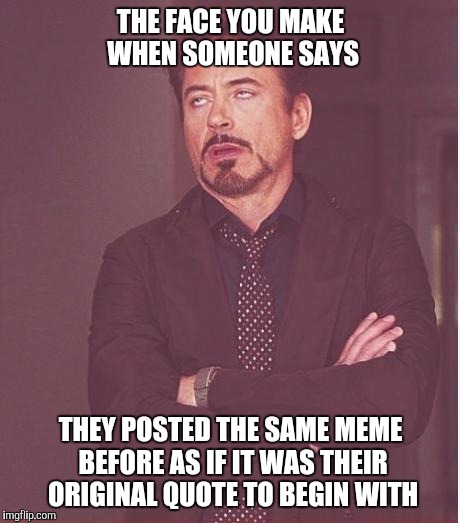 iron man eye roll | THE FACE YOU MAKE WHEN SOMEONE SAYS; THEY POSTED THE SAME MEME BEFORE AS IF IT WAS THEIR ORIGINAL QUOTE TO BEGIN WITH | image tagged in iron man eye roll | made w/ Imgflip meme maker