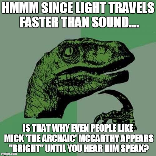 Philosoraptor Meme | HMMM SINCE LIGHT TRAVELS FASTER THAN SOUND.... IS THAT WHY EVEN PEOPLE LIKE MICK 'THE ARCHAIC' MCCARTHY APPEARS "BRIGHT" UNTIL YOU HEAR HIM SPEAK? | image tagged in memes,philosoraptor | made w/ Imgflip meme maker